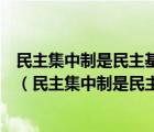民主集中制是民主基礎(chǔ)上的集中和集中領(lǐng)導(dǎo)下的民主相結(jié)合（民主集中制是民主基礎(chǔ)上的集中和集中）