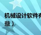 機(jī)械設(shè)計(jì)軟件有哪些好用（機(jī)械設(shè)計(jì)軟件有哪些）