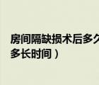 房間隔缺損術后多久才能恢復正常（房間隔缺損手術后能活多長時間）