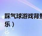 踩氣球游戲背景音樂歌名（踩氣球游戲背景音樂）