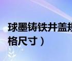 球墨鑄鐵井蓋規(guī)格尺寸參數(shù)（球墨鑄鐵井蓋規(guī)格尺寸）