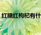 紅糖紅枸杞有什么功效（紅枸杞有什么功效）