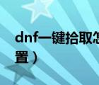 dnf一鍵拾取怎么設(shè)置（dnf自動(dòng)拾取怎么設(shè)置）
