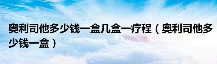 奧利司他多少錢一盒幾盒一療程（奧利司他多少錢一盒）