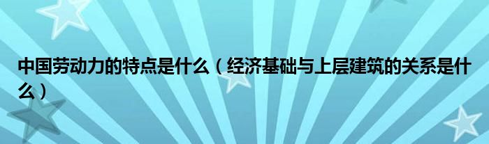 中國(guó)勞動(dòng)力的特點(diǎn)是什么（經(jīng)濟(jì)基礎(chǔ)與上層建筑的關(guān)系是什么）