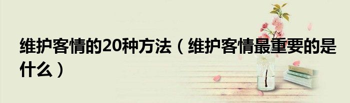 維護(hù)客情的20種方法（維護(hù)客情最重要的是什么）