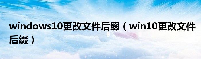 windows10更改文件后綴（win10更改文件后綴）