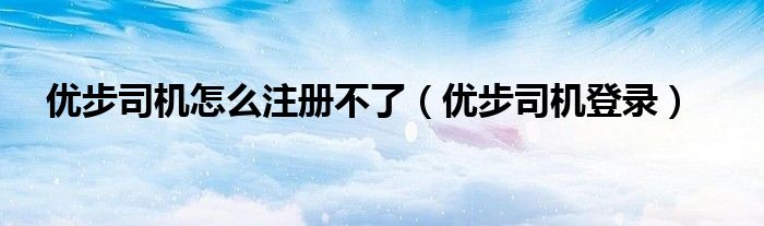 優(yōu)步司機怎么注冊不了（優(yōu)步司機登錄）