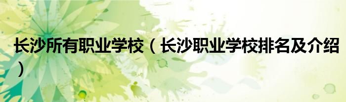 長(zhǎng)沙所有職業(yè)學(xué)校（長(zhǎng)沙職業(yè)學(xué)校排名及介紹）