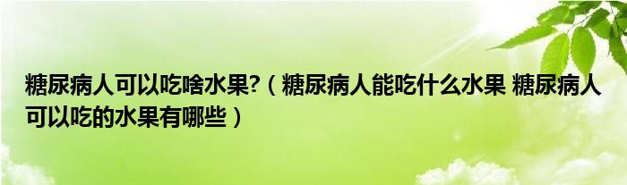 糖尿病人可以吃啥水果?（糖尿病人能吃什么水果 糖尿病人可以吃的水果有哪些）
