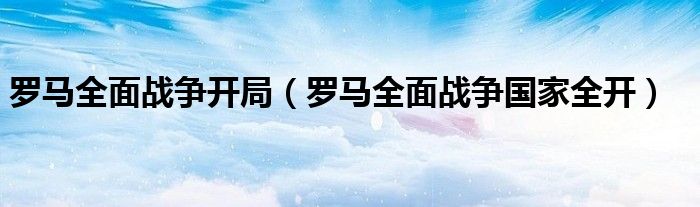 羅馬全面戰(zhàn)爭開局（羅馬全面戰(zhàn)爭國家全開）