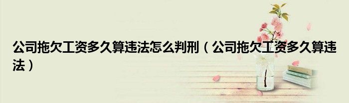 公司拖欠工資多久算違法怎么判刑（公司拖欠工資多久算違法）