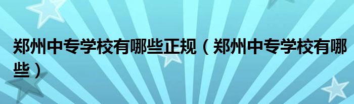 鄭州中專學(xué)校有哪些正規(guī)（鄭州中專學(xué)校有哪些）