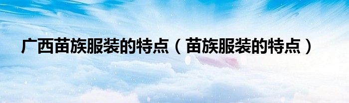 廣西苗族服裝的特點(diǎn)（苗族服裝的特點(diǎn)）