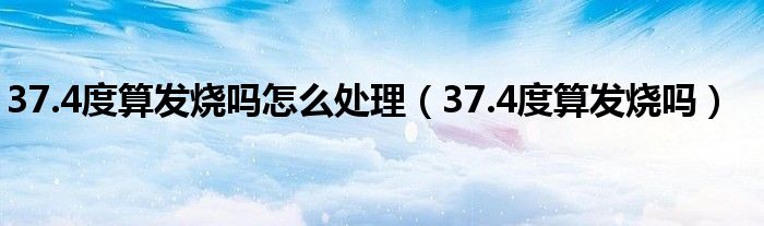 37.4度算發(fā)燒嗎怎么處理（37.4度算發(fā)燒嗎）