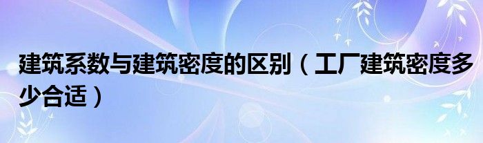 建筑系數(shù)與建筑密度的區(qū)別（工廠建筑密度多少合適）