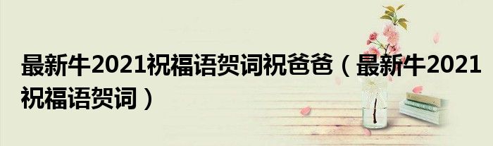 最新牛2021祝福語賀詞祝爸爸（最新牛2021祝福語賀詞）