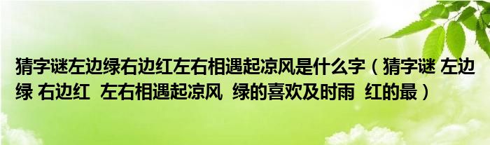猜字謎左邊綠右邊紅左右相遇起涼風(fēng)是什么字（猜字謎 左邊綠 右邊紅  左右相遇起涼風(fēng)  綠的喜歡及時(shí)雨  紅的最）