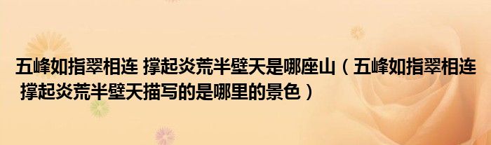 五峰如指翠相連 撐起炎荒半壁天是哪座山（五峰如指翠相連 撐起炎荒半壁天描寫(xiě)的是哪里的景色）