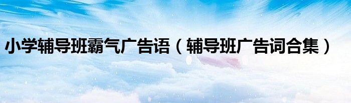 小學(xué)輔導(dǎo)班霸氣廣告語（輔導(dǎo)班廣告詞合集）