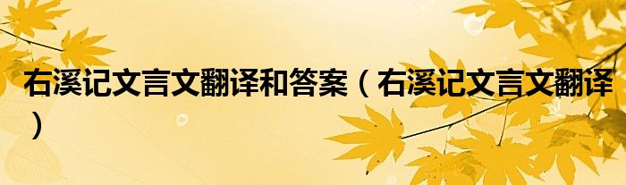 右溪記文言文翻譯和答案（右溪記文言文翻譯）