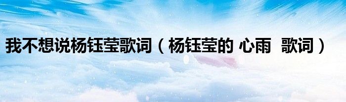 我不想說楊鈺瑩歌詞（楊鈺瑩的 心雨  歌詞）