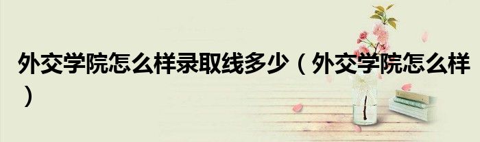 外交學(xué)院怎么樣錄取線多少（外交學(xué)院怎么樣）