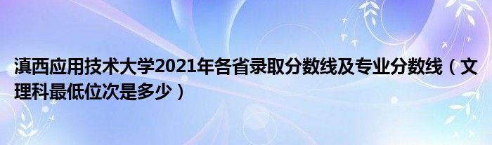 滇西應(yīng)用技術(shù)大學(xué)2021年各省錄取分?jǐn)?shù)線及專業(yè)分?jǐn)?shù)線（文理科最低位次是多少）