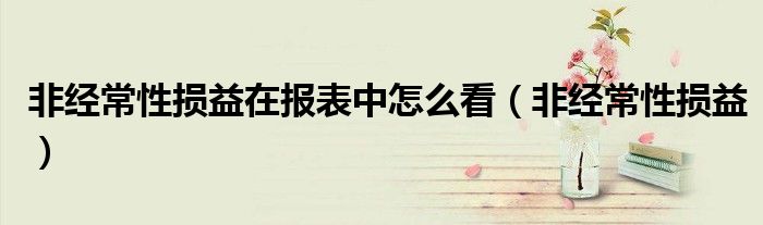 非經(jīng)常性損益在報(bào)表中怎么看（非經(jīng)常性損益）