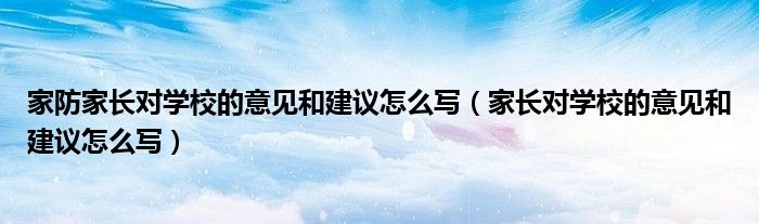 家防家長對學(xué)校的意見和建議怎么寫（家長對學(xué)校的意見和建議怎么寫）