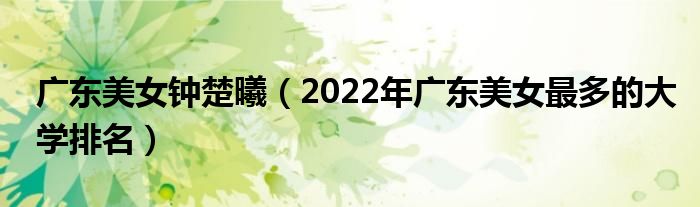 廣東美女鐘楚曦（2022年廣東美女最多的大學(xué)排名）