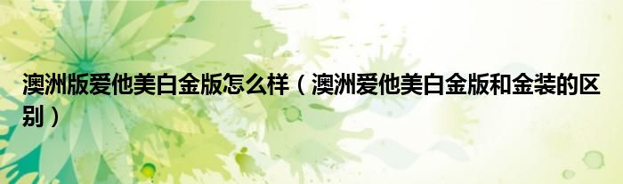 澳洲版愛他美白金版怎么樣（澳洲愛他美白金版和金裝的區(qū)別）