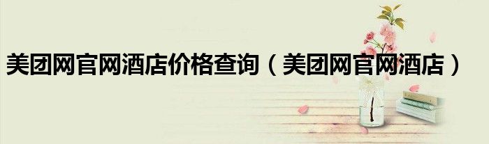 美團(tuán)網(wǎng)官網(wǎng)酒店價(jià)格查詢（美團(tuán)網(wǎng)官網(wǎng)酒店）