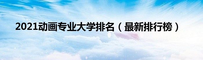 2021動(dòng)畫專業(yè)大學(xué)排名（最新排行榜）
