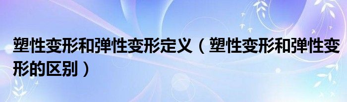 塑性變形和彈性變形定義（塑性變形和彈性變形的區(qū)別）