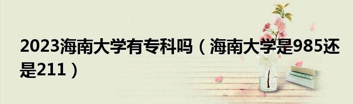 2023海南大學有專科嗎（海南大學是985還是211）