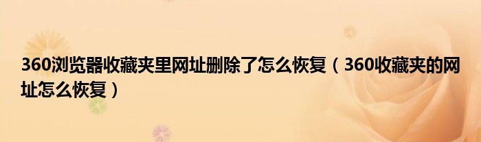 360瀏覽器收藏夾里網(wǎng)址刪除了怎么恢復(fù)（360收藏夾的網(wǎng)址怎么恢復(fù)）