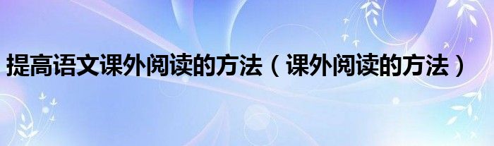 提高語(yǔ)文課外閱讀的方法（課外閱讀的方法）