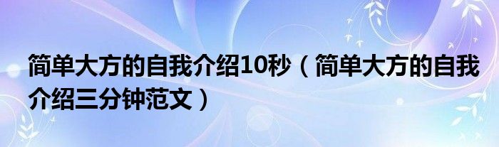 簡(jiǎn)單大方的自我介紹10秒（簡(jiǎn)單大方的自我介紹三分鐘范文）