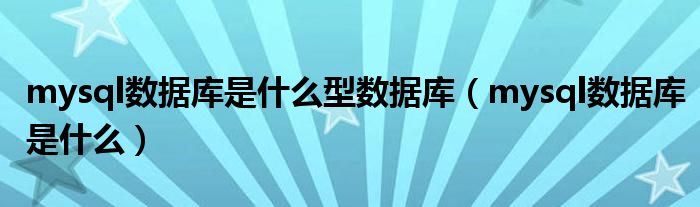 mysql數(shù)據(jù)庫(kù)是什么型數(shù)據(jù)庫(kù)（mysql數(shù)據(jù)庫(kù)是什么）