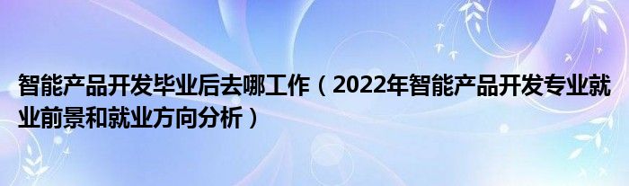 智能產(chǎn)品開發(fā)畢業(yè)后去哪工作（2022年智能產(chǎn)品開發(fā)專業(yè)就業(yè)前景和就業(yè)方向分析）