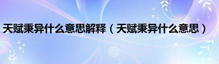 天賦秉異什么意思解釋（天賦秉異什么意思）