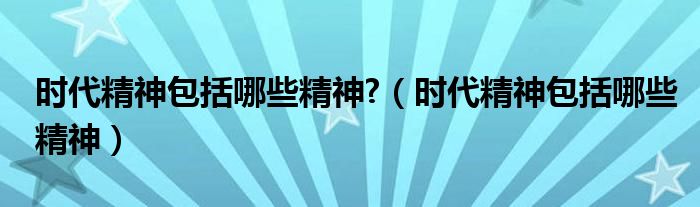 時(shí)代精神包括哪些精神?（時(shí)代精神包括哪些精神）