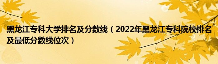 黑龍江?？拼髮W(xué)排名及分?jǐn)?shù)線（2022年黑龍江專科院校排名及最低分?jǐn)?shù)線位次）