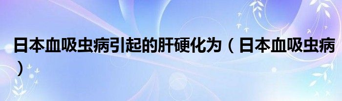 日本血吸蟲病引起的肝硬化為（日本血吸蟲?。? />
                                         </a>
                                    </div>
                                 <div   id=