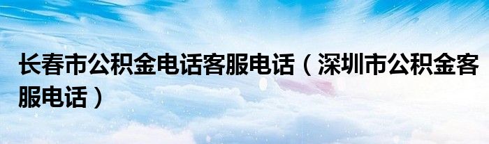 長春市公積金電話客服電話（深圳市公積金客服電話）