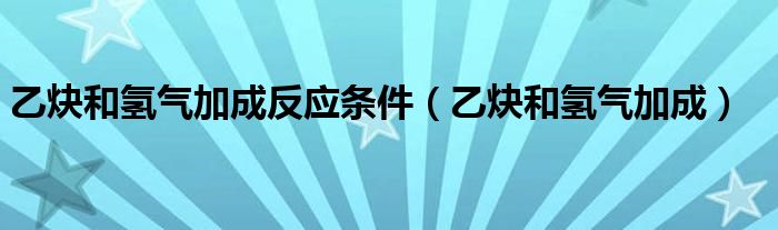 乙炔和氫氣加成反應條件（乙炔和氫氣加成）