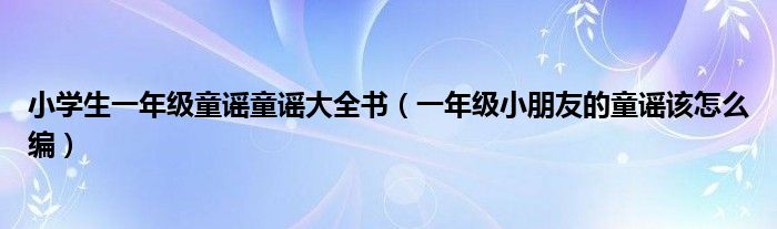 小學(xué)生一年級(jí)童謠童謠大全書(shū)（一年級(jí)小朋友的童謠該怎么編）