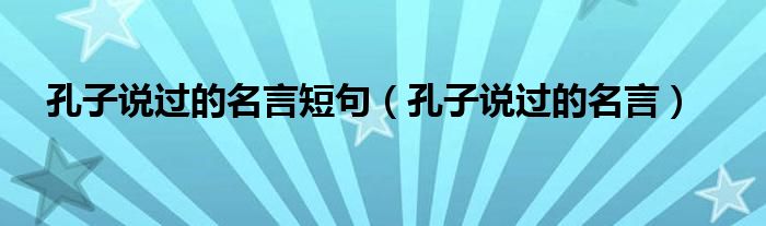 孔子說過的名言短句（孔子說過的名言）