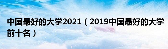 中國最好的大學(xué)2021（2019中國最好的大學(xué)前十名）